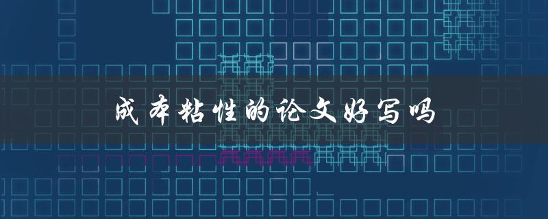 成本粘性的论文好写吗(有哪些写作技巧和注意事项)