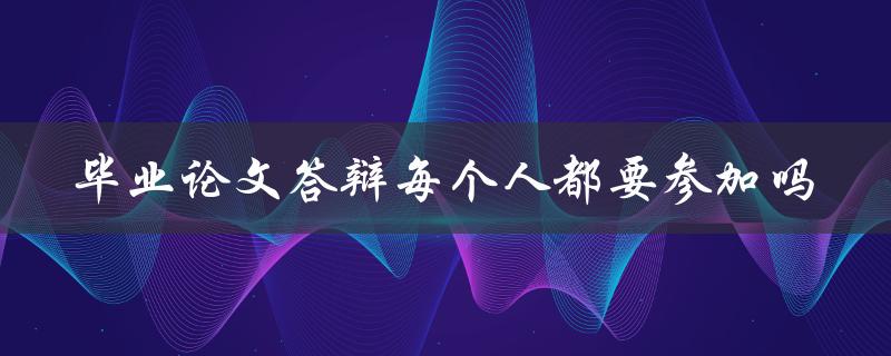 毕业论文答辩每个人都要参加吗