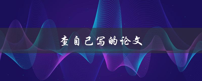 查自己写的论文(如何有效检索和管理个人论文)