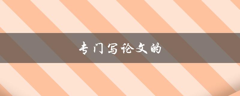 专门写论文的(如何提高论文写作效率)