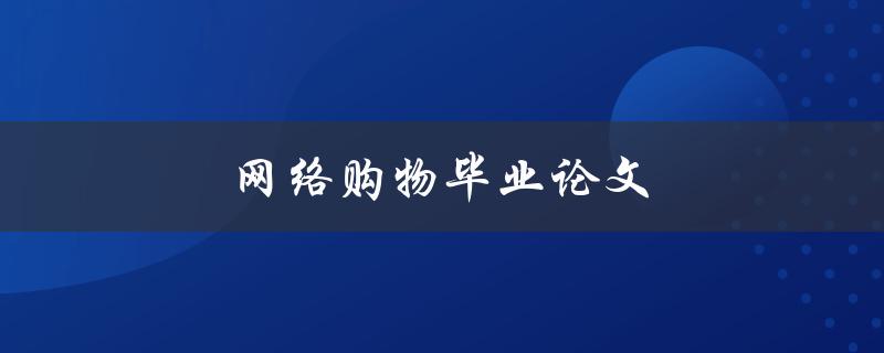 网络购物毕业论文(如何研究网络购物对消费者行为的影响)