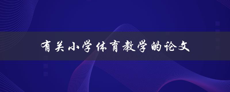 有关小学体育教学的论文(如何提高学生的体育兴趣和参与度)
