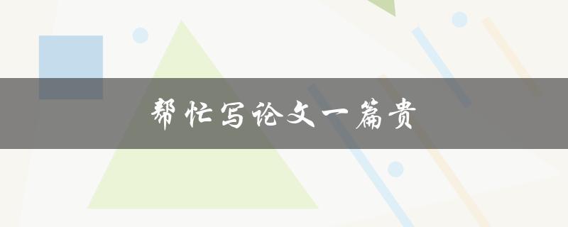帮忙写论文一篇贵(如何高效完成高质量论文)