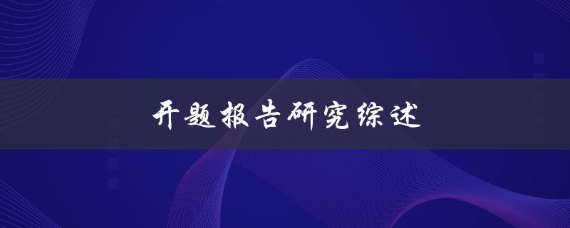 开题报告研究综述(如何撰写一份全面有效的开题报告)