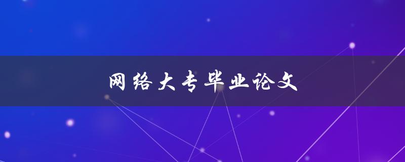 网络大专毕业论文(如何撰写高质量的论文)