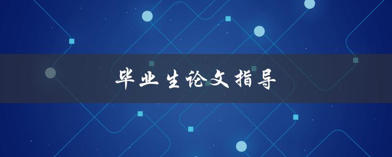毕业生论文指导(如何写出一篇优秀的毕业论文)