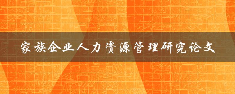 如何有效地进行家族企业人力资源管理研究论文撰写
