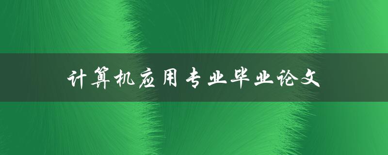 计算机应用专业毕业论文(如何写出一篇优秀的论文)