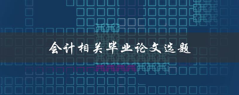 会计相关毕业论文选题(如何选择适合的研究课题)