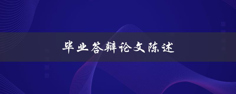 毕业答辩论文陈述(如何撰写一个令人印象深刻的陈述)