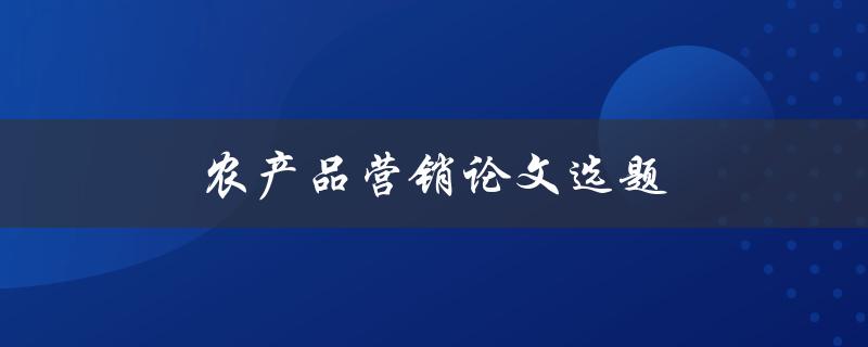 农产品营销论文选题(如何选择一个独特而有市场潜力的主题)