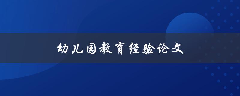 幼儿园教育经验论文(如何培养幼儿全面发展的有效方法)