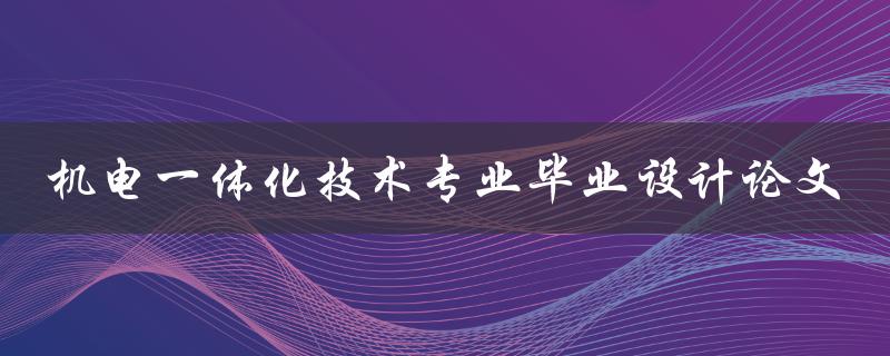 如何撰写一篇优秀的机电一体化技术专业毕业设计论文