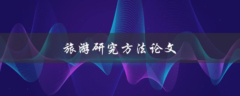 旅游研究方法论文(如何选择合适的研究方法)