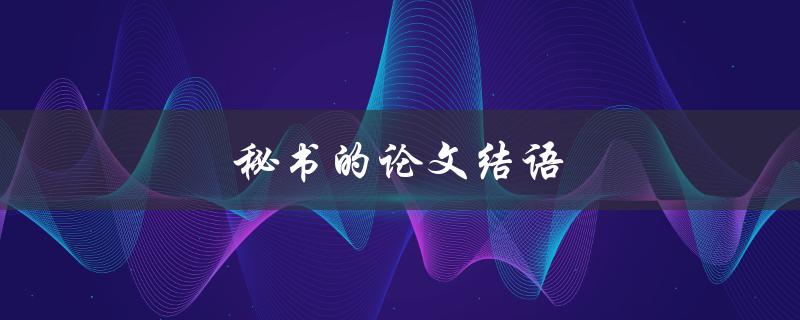 秘书的论文结语(如何撰写一个令人印象深刻的结语)