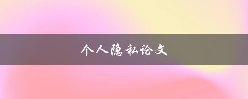 个人隐私论文(如何保护个人隐私并防止信息泄露)