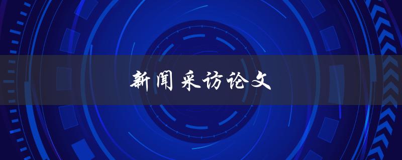 新闻采访论文(如何写出精彩的报道)
