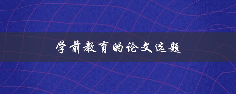 学前教育的论文选题(如何选择适合的研究方向)