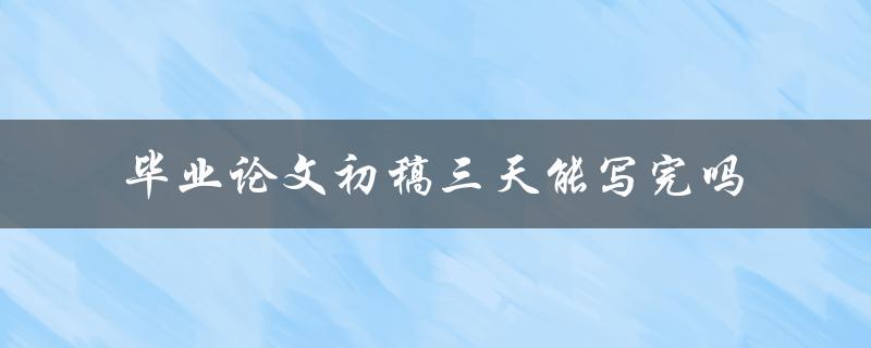 毕业论文初稿三天能写完吗