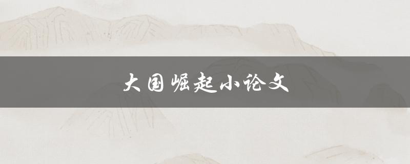 大国崛起小论文(如何写好大国崛起论文)