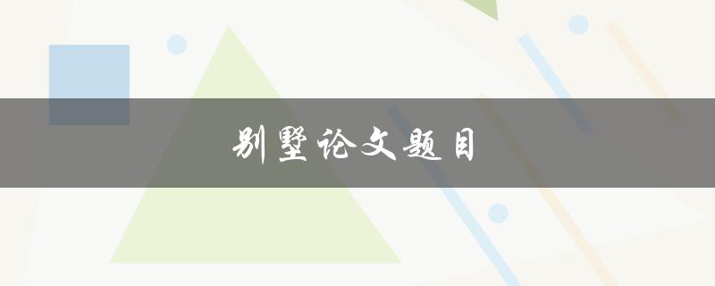 别墅论文题目(如何规划一个完美的别墅设计方案)