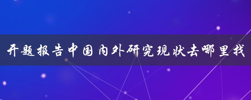 开题报告中国内外研究现状去哪里找