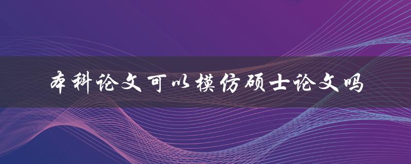 本科论文可以模仿硕士论文吗