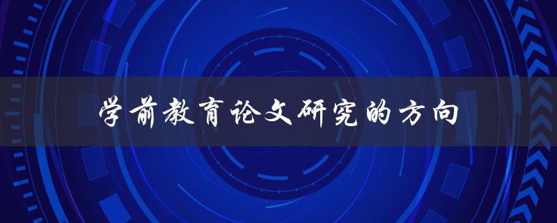 学前教育论文研究的方向(哪些热点问题值得关注)