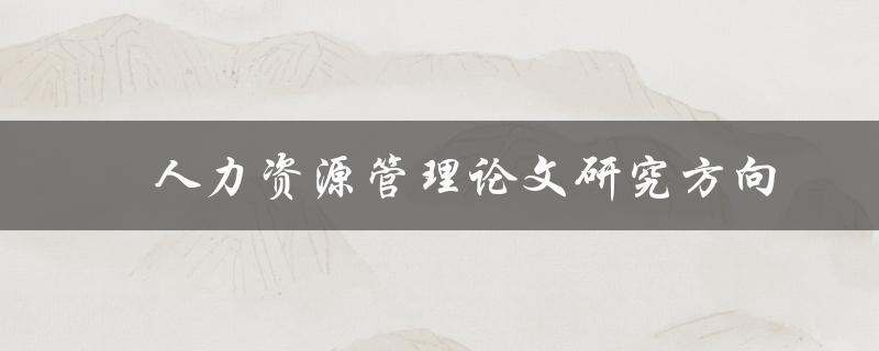 什么是目前人力资源管理论文的研究方向