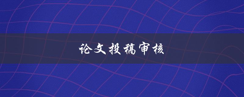 论文投稿审核(如何提高通过率)