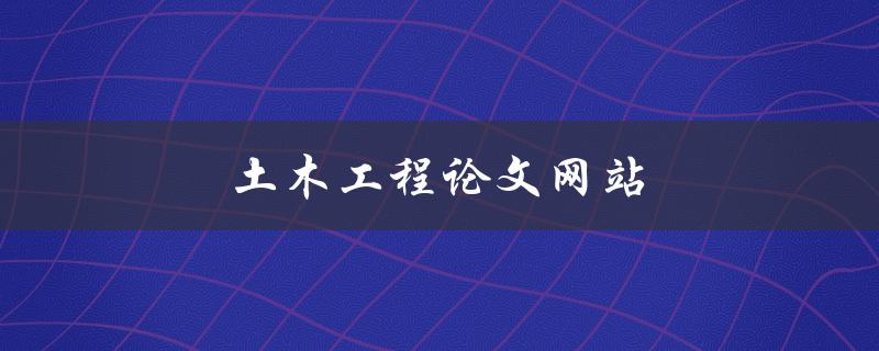 土木工程论文网站(哪些网站值得推荐使用)