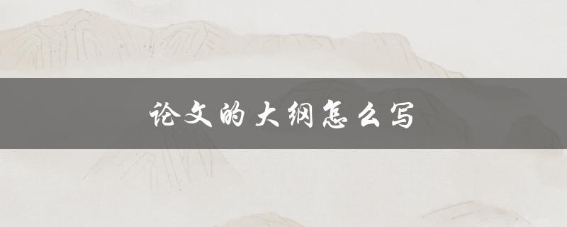 论文的大纲怎么写(步骤和技巧分享)