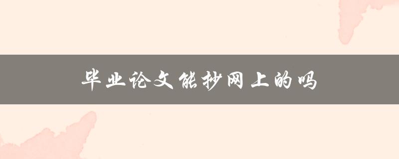 毕业论文能抄网上的吗(这样做会带来哪些风险)