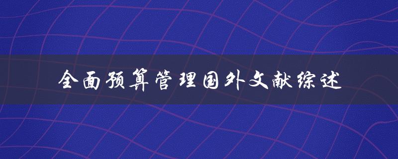 什么是全面预算管理？国外文献综述是如何评价它的
