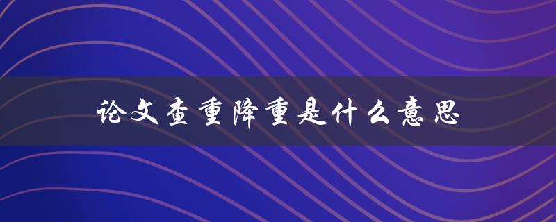 论文查重降重是什么意思(详解学术抄袭检测与处理)