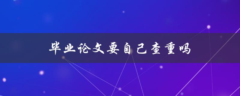 毕业论文要自己查重吗(为什么需要自己进行查重)