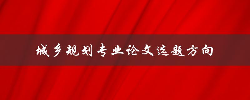 如何选择适合城乡规划专业论文的选题方向