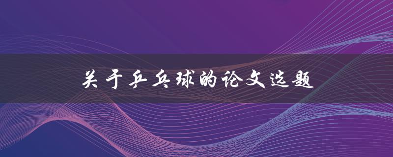 关于乒乓球的论文选题(有哪些热门话题和研究方向)