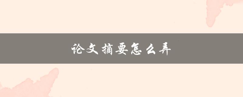 论文摘要怎么弄(简洁明了的撰写技巧)