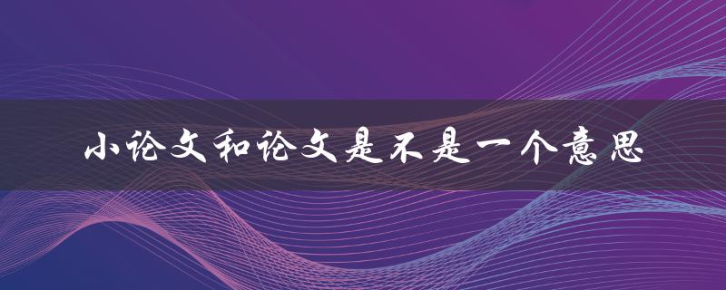 小论文和论文是不是一个意思