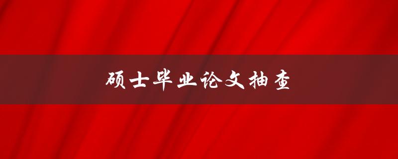 硕士毕业论文抽查(如何应对和应对抽查的技巧)