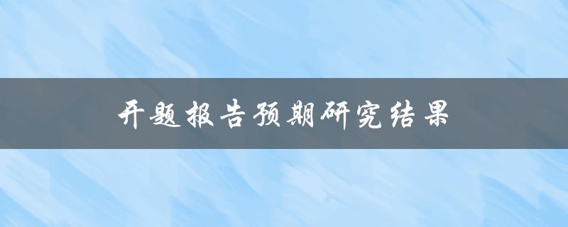 开题报告预期研究结果(如何预测研究的成果和发展方向)
