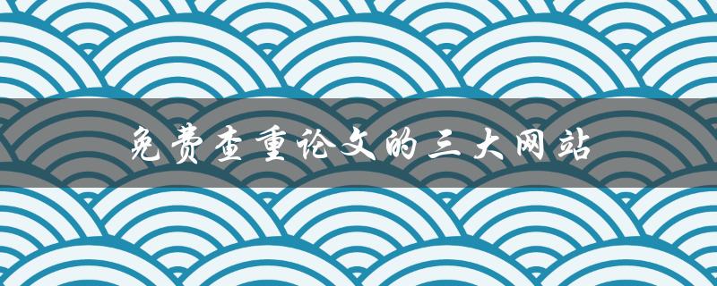 免费查重论文的三大网站(哪些网站可以帮助你免费查重论文)