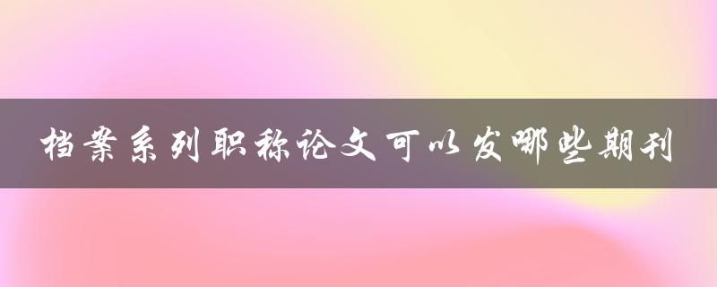 档案系列职称论文可以发哪些期刊
