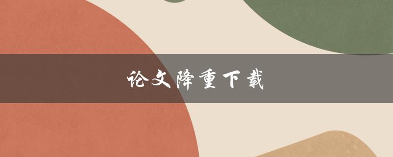 论文降重下载(哪些网站提供可靠的服务)