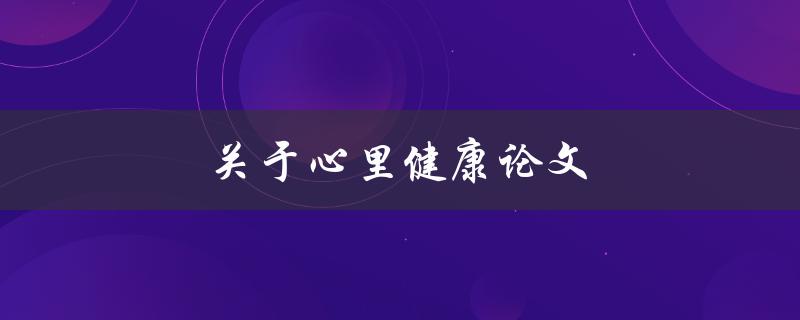 关于心理健康论文(如何撰写高质量的论文)