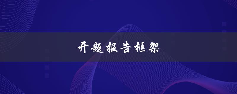 开题报告框架(如何设计一个有效的开题报告结构)