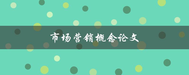 市场营销概念论文(什么是市场营销及其重要性)