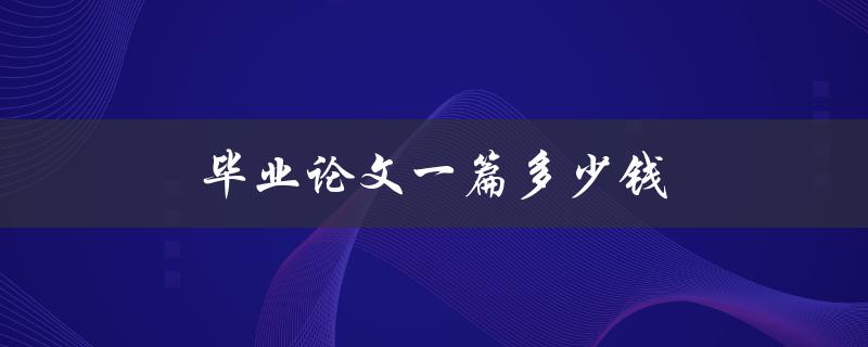 毕业论文一篇多少钱(如何合理选择价格)