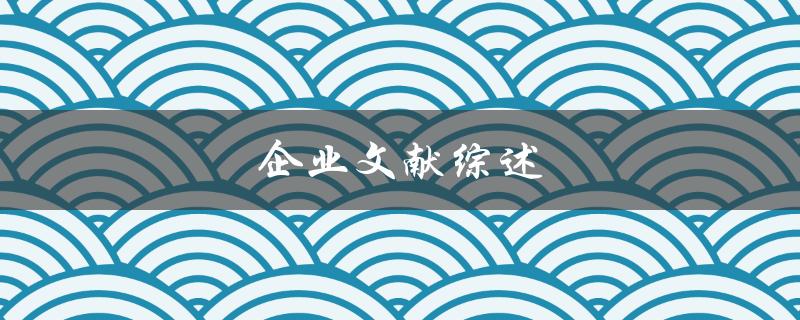 企业文献综述(如何撰写一篇优秀的综述文献)